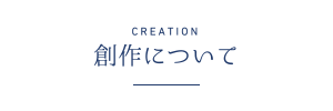 CREATION 創作について